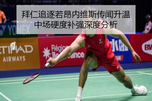 拜仁追逐若昂内维斯传闻升温 中场硬度补强深度分析