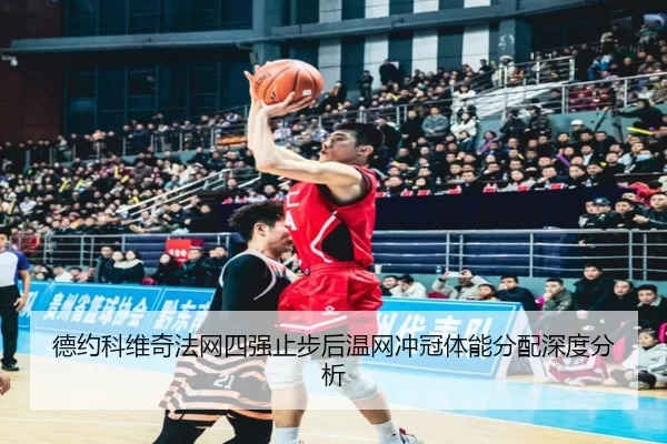 德约科维奇法网四强止步后温网冲冠体能分配深度分析