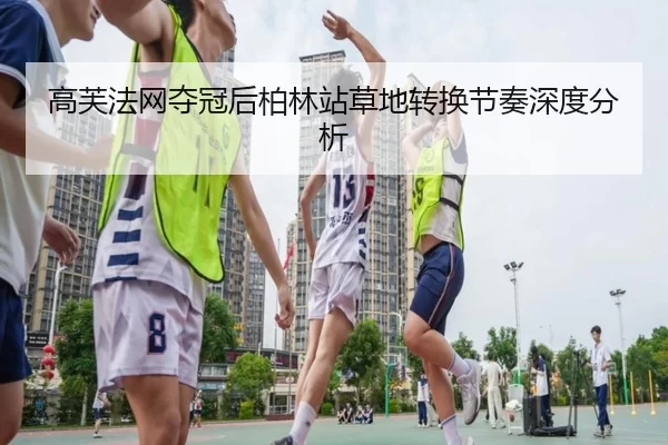 高芙法网夺冠后柏林站草地转换节奏深度分析
